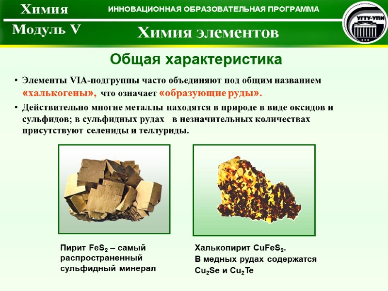 Элементы VIА-подгруппы часто объединяют под общим названием «халькогены»,  что означает «образующие руды». 